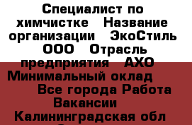 Специалист по химчистке › Название организации ­ ЭкоСтиль, ООО › Отрасль предприятия ­ АХО › Минимальный оклад ­ 30 000 - Все города Работа » Вакансии   . Калининградская обл.,Советск г.